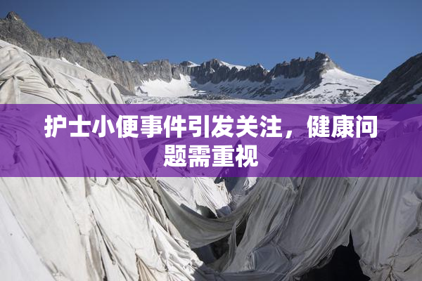 护士小便事件引发关注，健康问题需重视