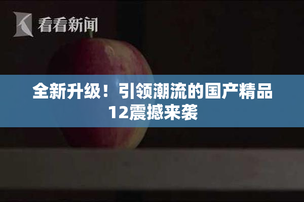 全新升级！引领潮流的国产精品12震撼来袭