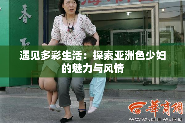 遇见多彩生活：探索亚洲色少妇的魅力与风情
