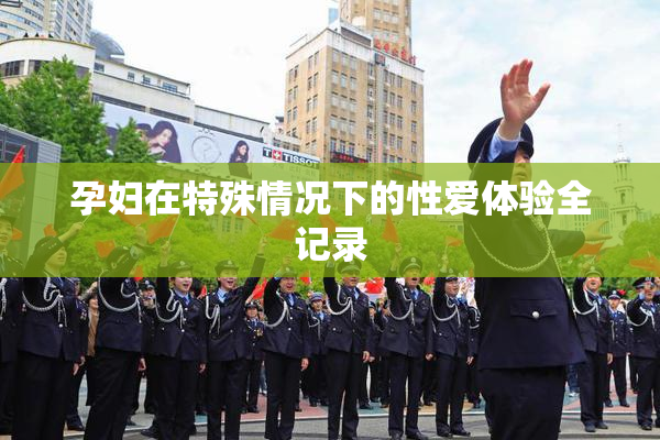 孕妇在特殊情况下的性爱体验全记录