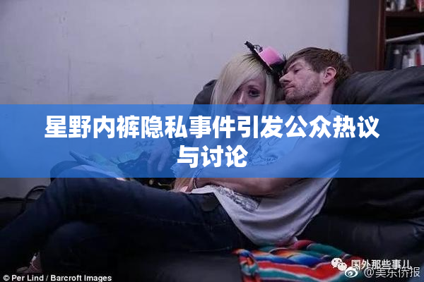 星野内裤隐私事件引发公众热议与讨论
