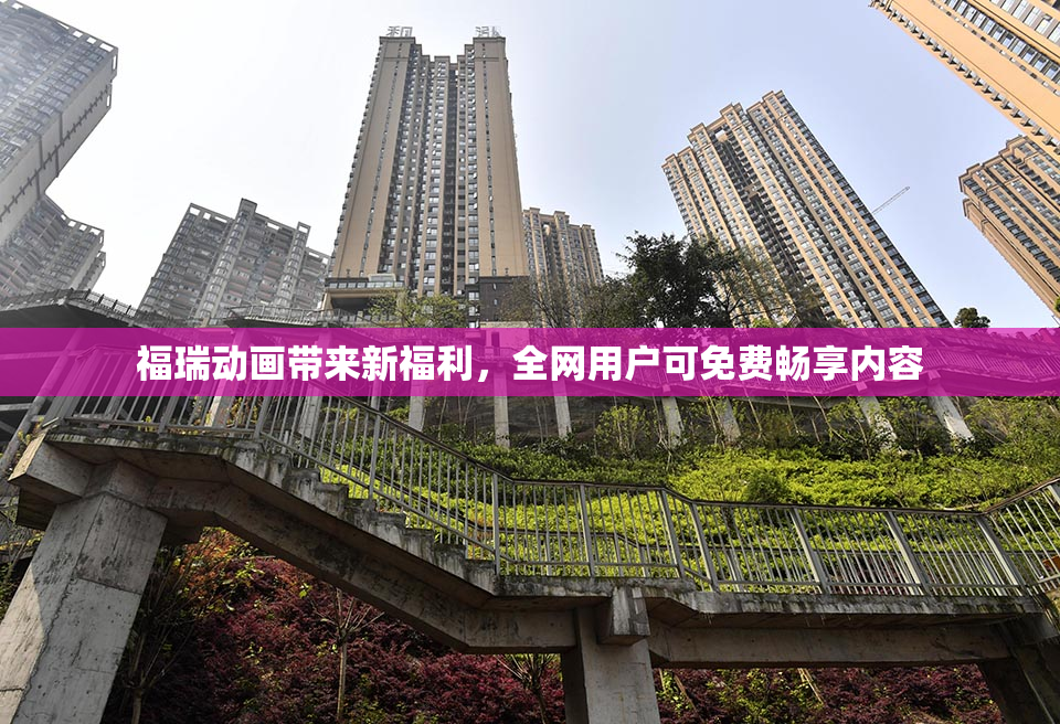 福瑞动画带来新福利，全网用户可免费畅享内容
