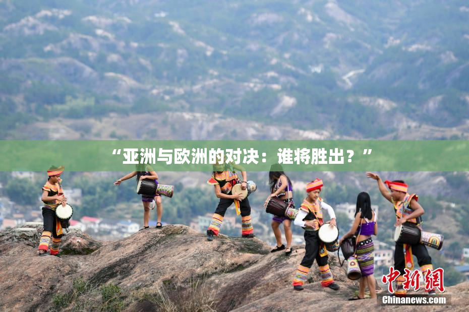 “亚洲与欧洲的对决：谁将胜出？”