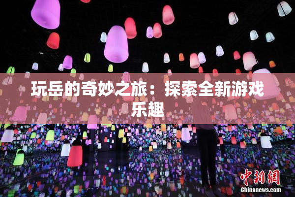 玩岳的奇妙之旅：探索全新游戏乐趣