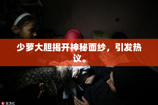 少萝大胆揭开神秘面纱，引发热议。