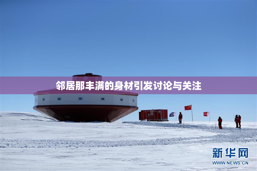 邻居那丰满的身材引发讨论与关注