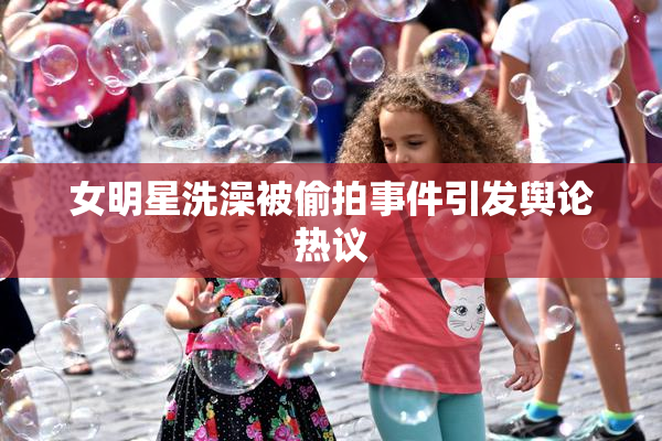 女明星洗澡被偷拍事件引发舆论热议