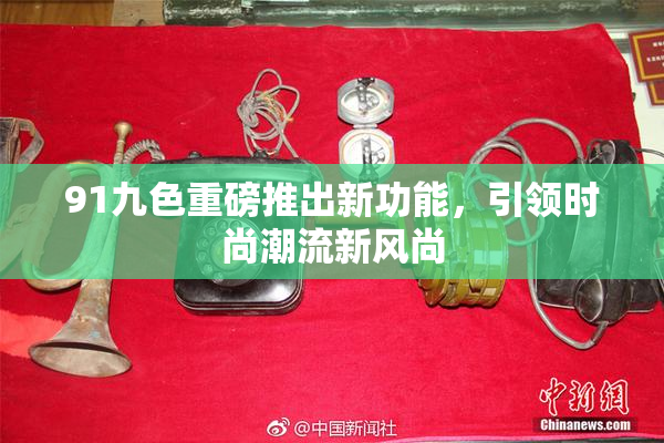 91九色重磅推出新功能，引领时尚潮流新风尚