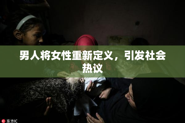 男人将女性重新定义，引发社会热议