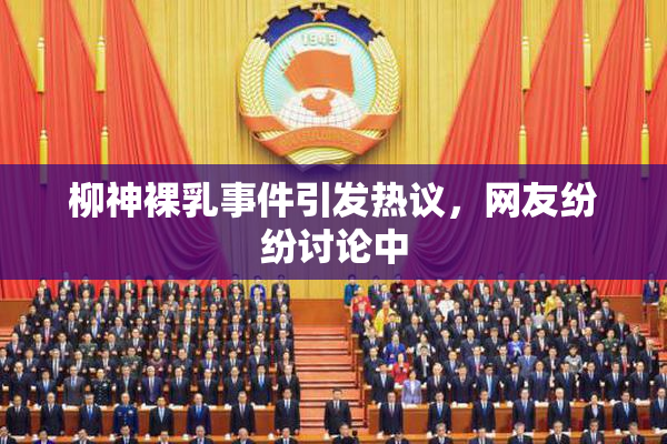 柳神裸乳事件引发热议，网友纷纷讨论中