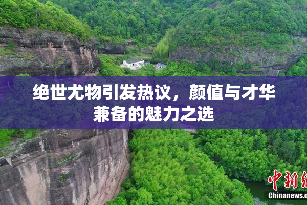 绝世尤物引发热议，颜值与才华兼备的魅力之选