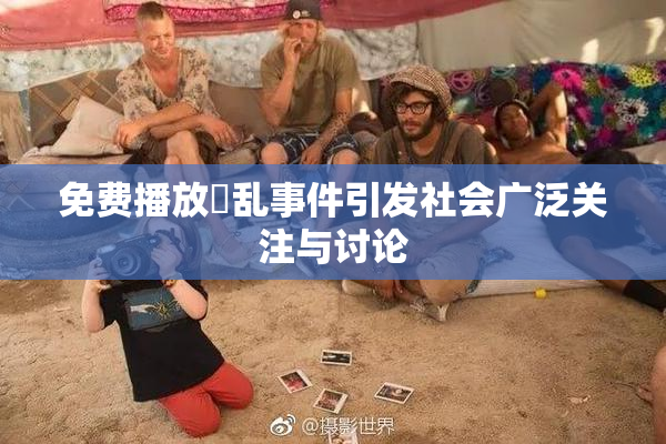免费播放婬乱事件引发社会广泛关注与讨论