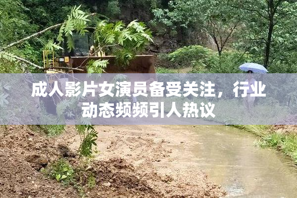 成人影片女演员备受关注，行业动态频频引人热议