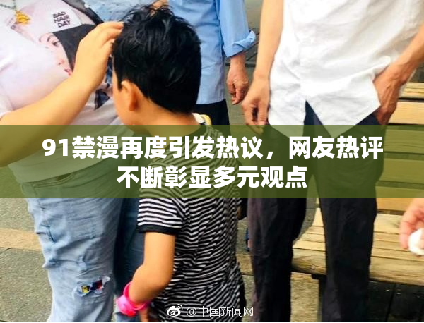 91禁漫再度引发热议，网友热评不断彰显多元观点