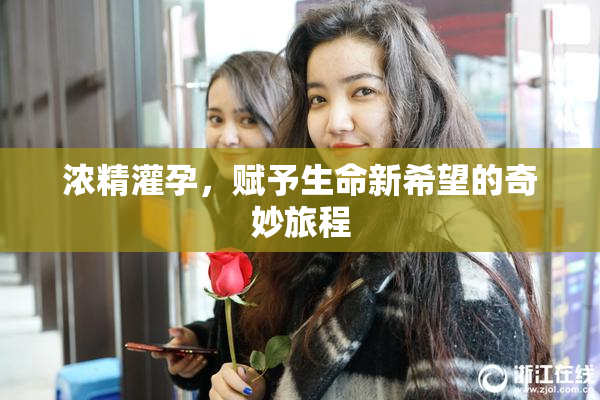 浓精灌孕，赋予生命新希望的奇妙旅程