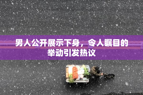 男人公开展示下身，令人瞩目的举动引发热议