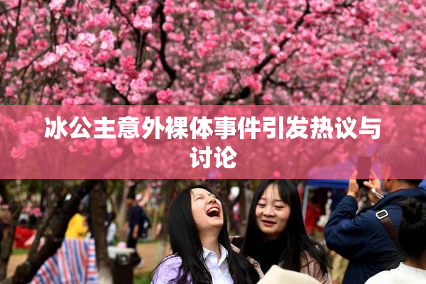 冰公主意外裸体事件引发热议与讨论