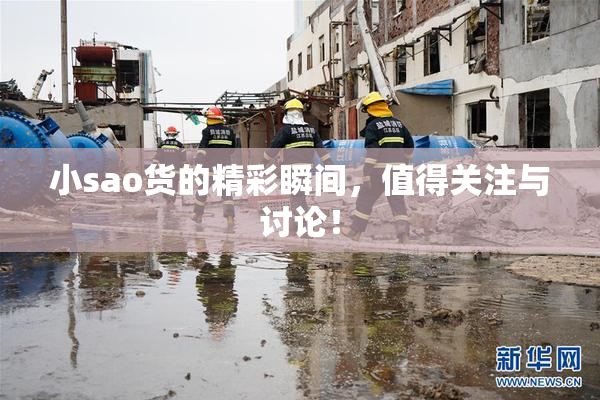 小sao货的精彩瞬间，值得关注与讨论！