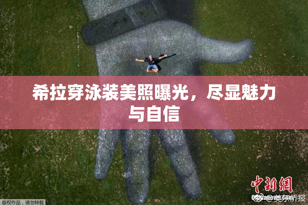 希拉穿泳装美照曝光，尽显魅力与自信