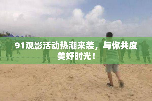 91观影活动热潮来袭，与你共度美好时光！