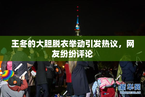 王冬的大胆脱衣举动引发热议，网友纷纷评论