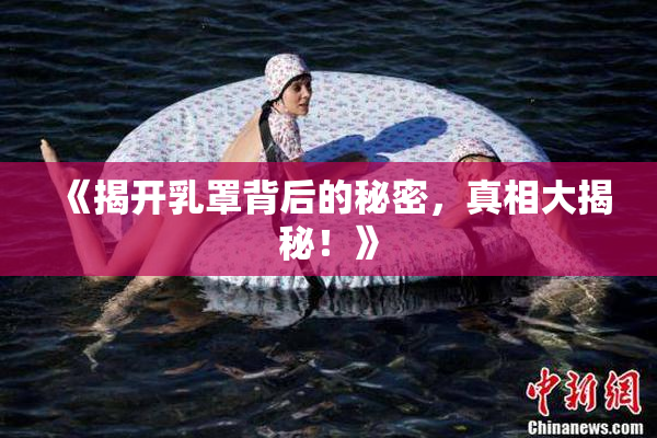 《揭开乳罩背后的秘密，真相大揭秘！》