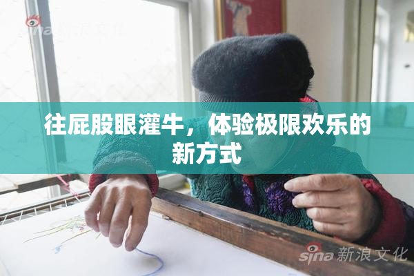 往屁股眼灌牛，体验极限欢乐的新方式