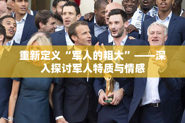 重新定义“军人的粗大”——深入探讨军人特质与情感