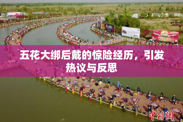 五花大绑后戴的惊险经历，引发热议与反思