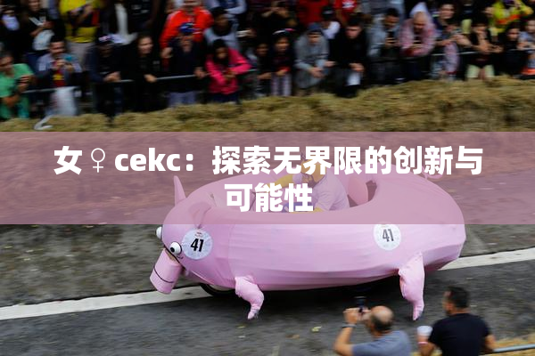 女♀cekc：探索无界限的创新与可能性