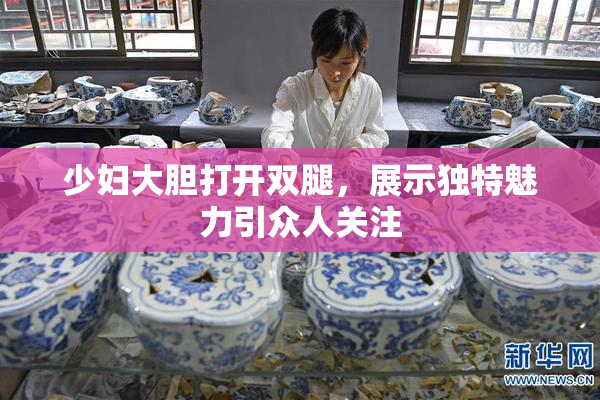 少妇大胆打开双腿，展示独特魅力引众人关注