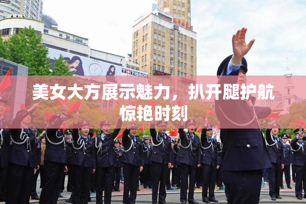 美女大方展示魅力，扒开腿护航惊艳时刻