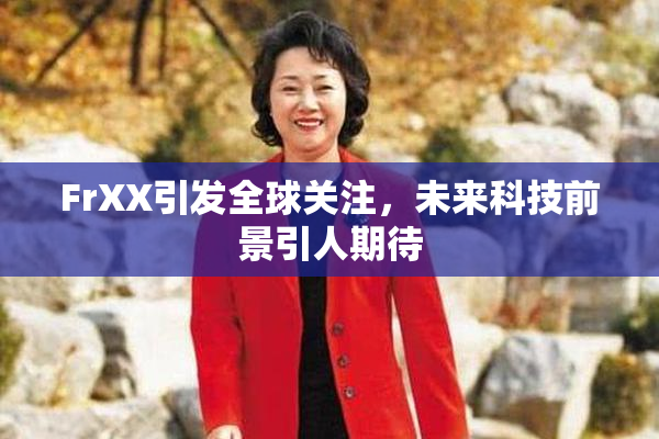 FrXX引发全球关注，未来科技前景引人期待