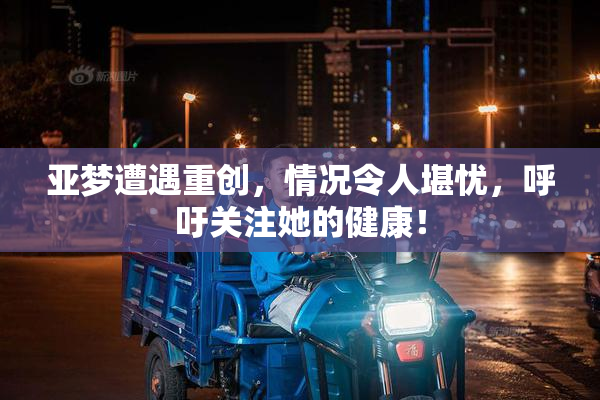 亚梦遭遇重创，情况令人堪忧，呼吁关注她的健康！