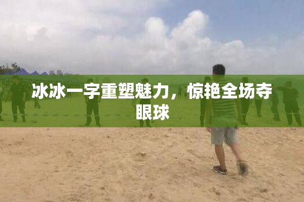 冰冰一字重塑魅力，惊艳全场夺眼球