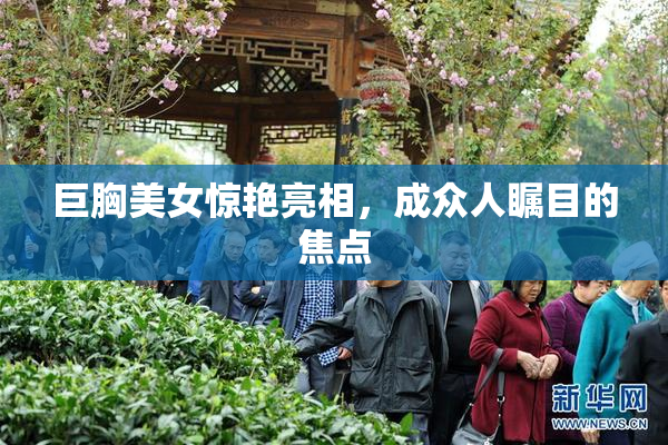巨胸美女惊艳亮相，成众人瞩目的焦点