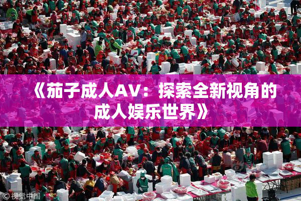 《茄子成人AV：探索全新视角的成人娱乐世界》