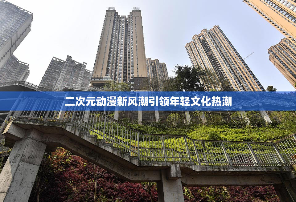 二次元动漫新风潮引领年轻文化热潮