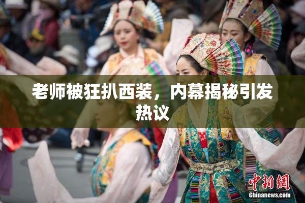 老师被狂扒西装，内幕揭秘引发热议