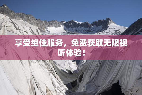 享受绝佳服务，免费获取无限视听体验！