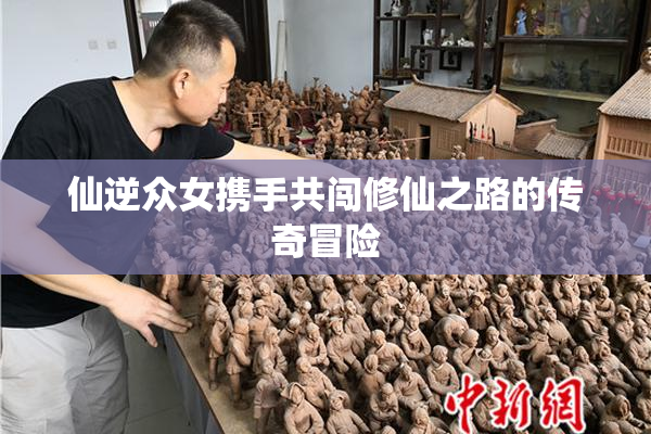 仙逆众女携手共闯修仙之路的传奇冒险