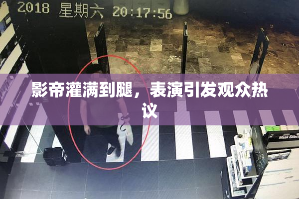 影帝灌满到腿，表演引发观众热议