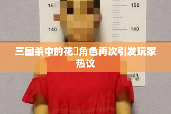 三国杀中的花鬘角色再次引发玩家热议