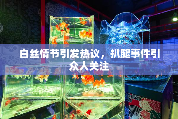 白丝情节引发热议，扒腿事件引众人关注
