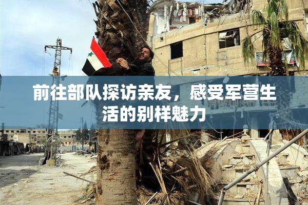 前往部队探访亲友，感受军营生活的别样魅力