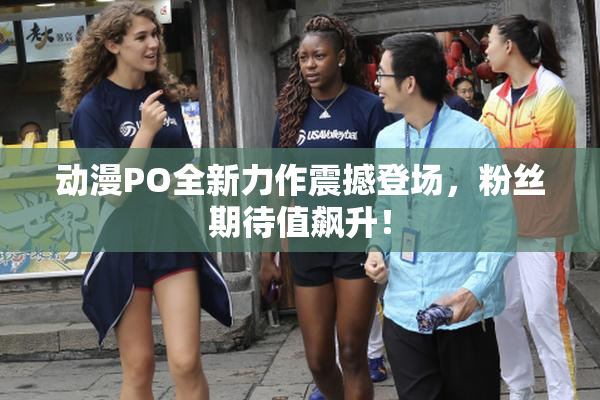 动漫PO全新力作震撼登场，粉丝期待值飙升！