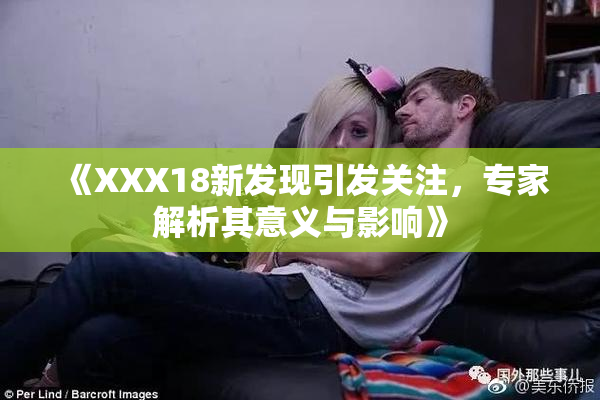 《XXX18新发现引发关注，专家解析其意义与影响》