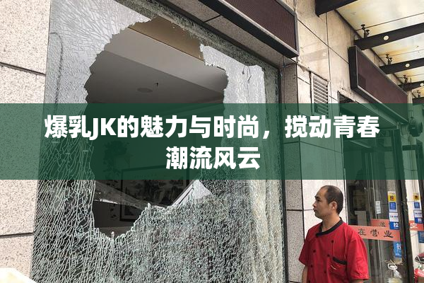 爆乳JK的魅力与时尚，搅动青春潮流风云