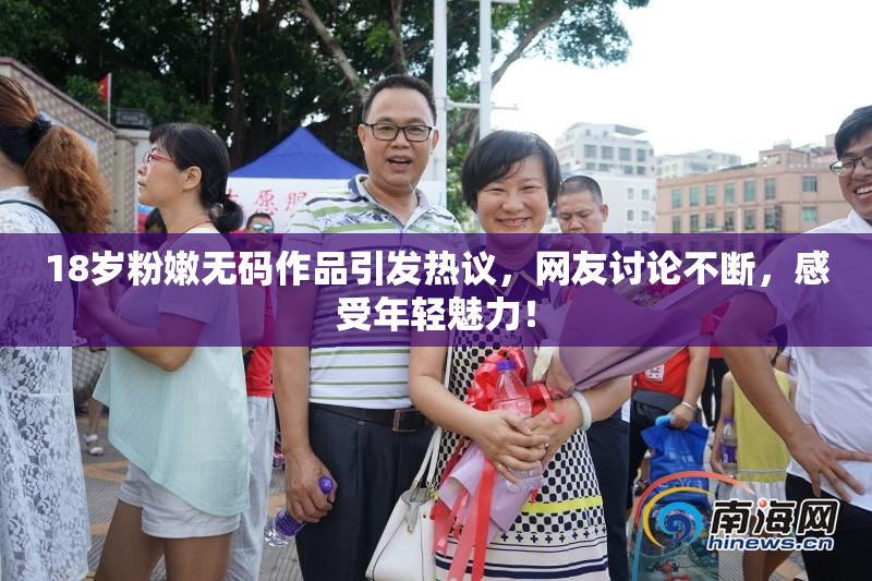 18岁粉嫩无码作品引发热议，网友讨论不断，感受年轻魅力！
