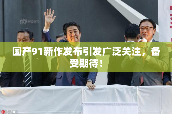国产91新作发布引发广泛关注，备受期待！